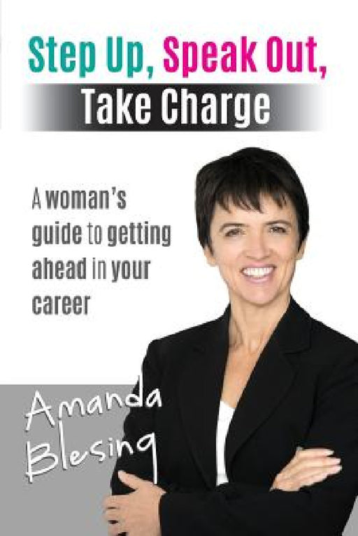 Step Up, Speak Out, Take Charge: A Woman's Guide to Getting Ahead in Your Career by Amanda Blesing
