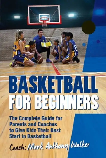 Basketball for Beginners: The Complete Guide for Parents and Coaches by Mark Anthony Walker