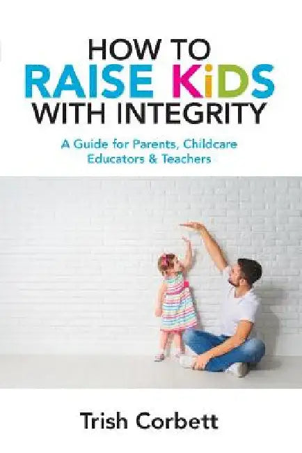 How To Raise Kids With Integrity: A Guide for Parents, Childcare Educators & Teachers by Trish Corbett