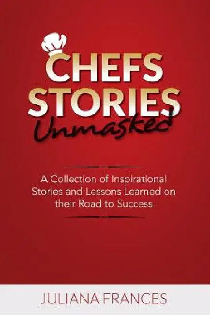 Chefs Stories Unmasked: A Collection of Inspirational Stories and Lessons Learned on Their Road to Success by Juliana Frances