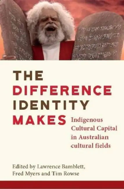 The Difference Identity Makes: Indigenous cultural capital in Australian cultural fields by Lawrence Bamblett, Fred Myers, Tim Rowse