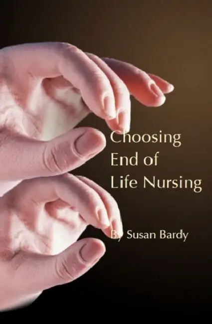 Choosing End of Life Nursing by Susan Bardy