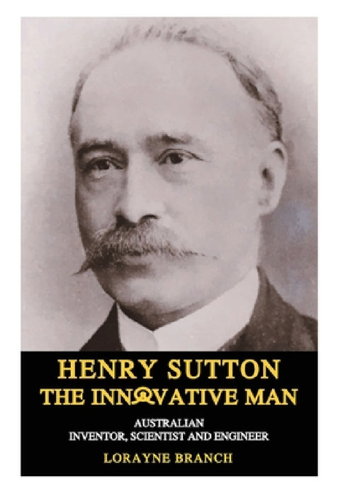 Henry Sutton: The Innovative Man: Australian Inventor, Scientist and Engineer by Lorayne Branch