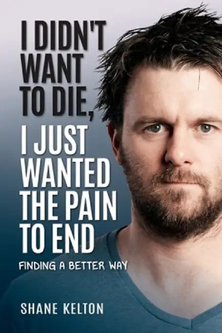 I Didn't Want to Die, I Just Wanted the Pain to End by Shane Kelton