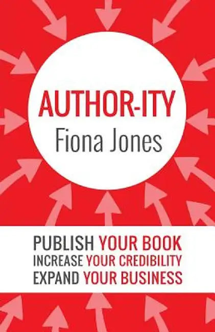 Author-Ity: Publish Your Book Increase Your Credibility Expand Your Business by Fiona Jones
