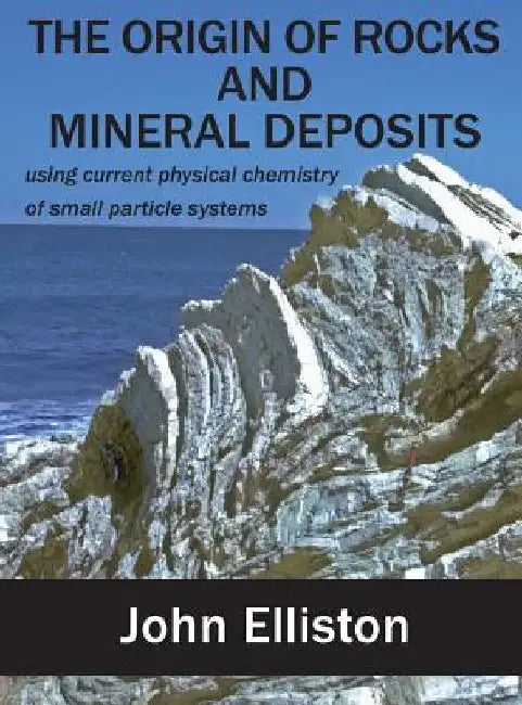 The Origin of Rocks and Mineral Deposit: using current physical chemistry of small particle systems by John Elliston