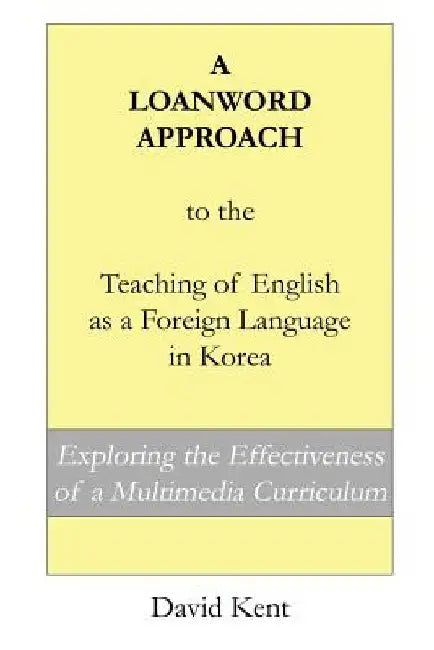 A Loanword Approach to the Teaching of English as a Foreign Language in Korea: Exploring the Effectiveness of a Multimedia Curriculum by David Kent