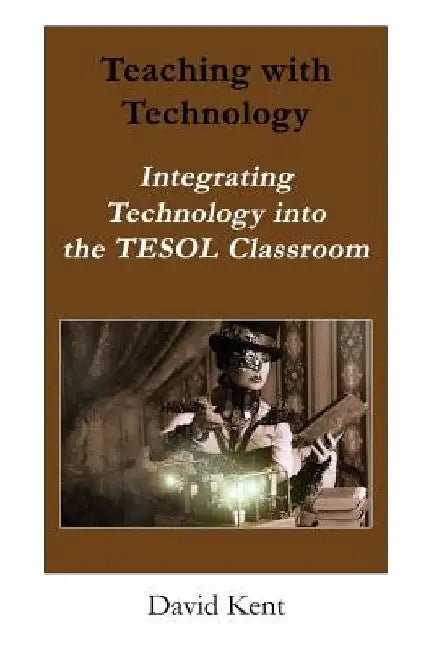 Teaching with Technology: Integrating Technology Into the Tesol Classroom by David Kent
