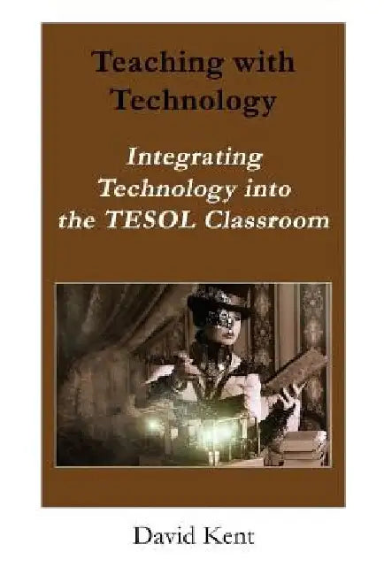 Teaching with Technology: Integrating Technology Into the Tesol Classroom by David Kent
