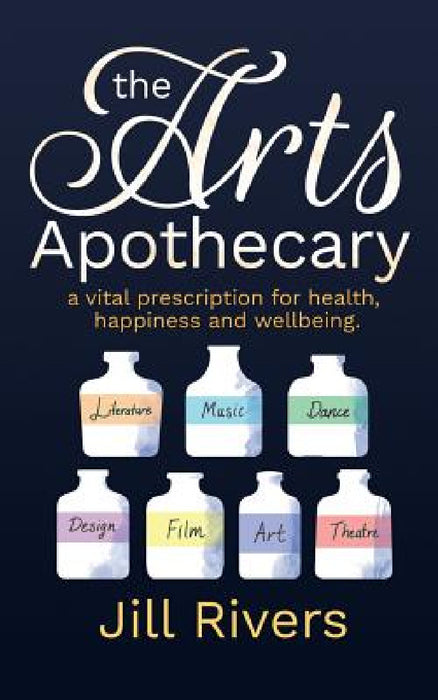 The Arts Apothecary: A vital prescription for health, happiness and wellbeing by Jill Rivers