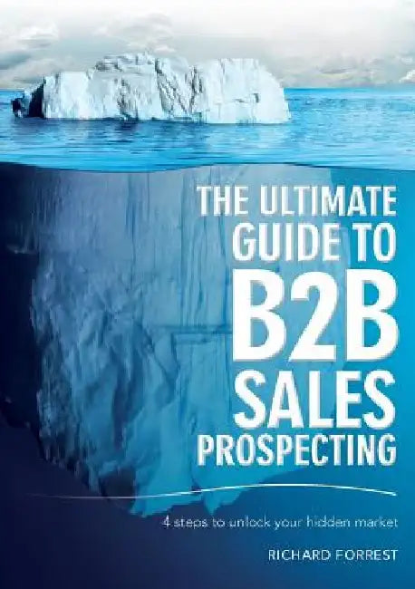 The Ultimate Guide to B2B Sales Prospecting: 4 steps to unlock your hidden market by Richard Forrest