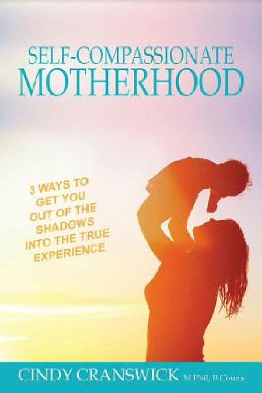 Self-Compassionate Motherhood: 3 Ways To Get You Out Of The Shadows Into The True Experience by Cindy Cranswick