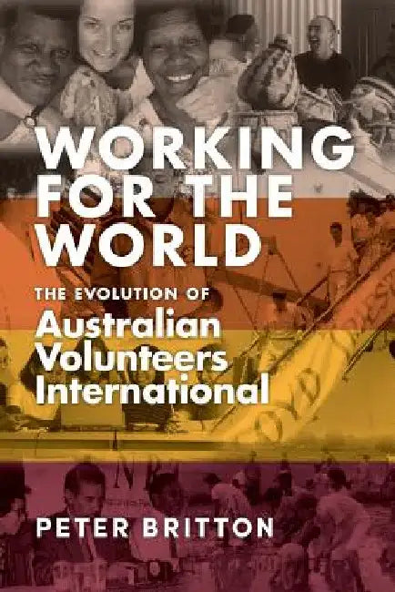 Working for the World: The Evolution of Australian Volunteers International by Peter Britton