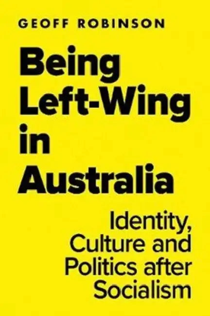 Being Left-Wing in Australia: Identity, Culture and Politics After Socialism by Geoff Robinson