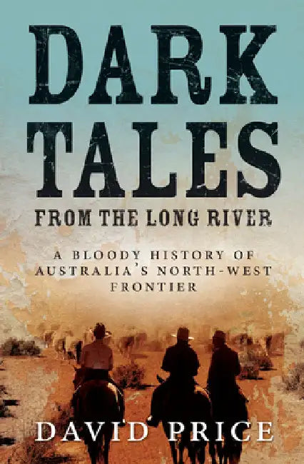 Dark Tales from the Long River: A Bloody History of Australia's North-West Frontier by Price, David