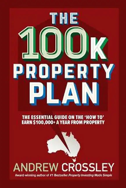 The 100k Property Plan: The Essential Guide on the 'how To' Earn $100,000+ a Year from Property by Andrew Crossley