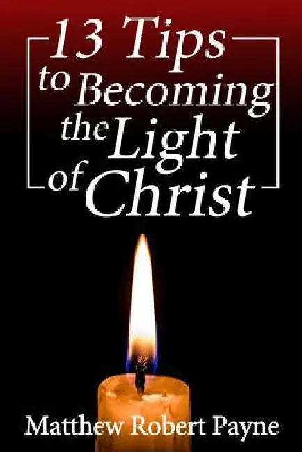 13 Tips to Becoming the Light of Christ by Matthew Robert Payne
