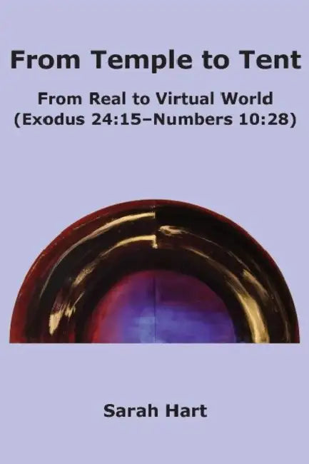 From Temple to Tent: From Real to Virtual World (Exodus 24:15 - Numbers 10:28) by Sarah L. Hart
