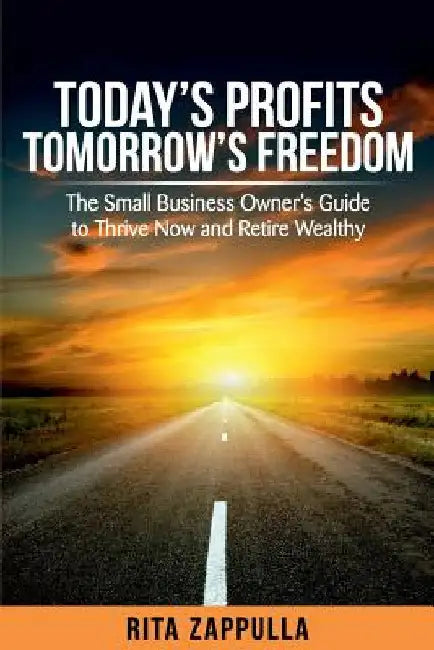 Today's Profits Tomorrow's Freedom: The Small Business Owner's Guide to Thrive Now and Retire Wealthy by Rita Zappulla