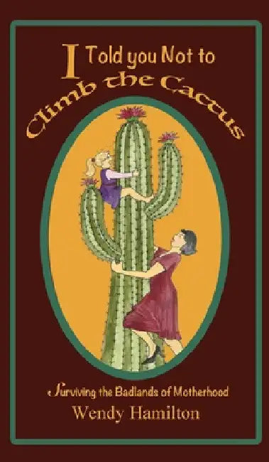 I Told You Not To Climb The Cactus: Surviving the Badlands of Motherhood by Wendy Hamilton