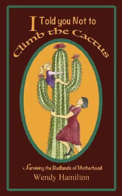 I Told You Not To Climb The Cactus: Surviving the Badlands of Motherhood by Wendy Hamilton