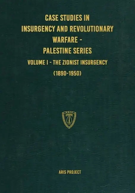 Case Studies in Insurgency and Revolutionary Warfare - Palestine Series: Volume I - The Zionist Insurgency (1890-1950) by Aris Project
