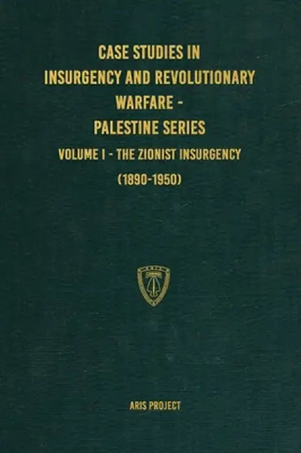 Case Studies in Insurgency and Revolutionary Warfare - Palestine Series: Volume I - The Zionist Insurgency (1890-1950) by Aris Project