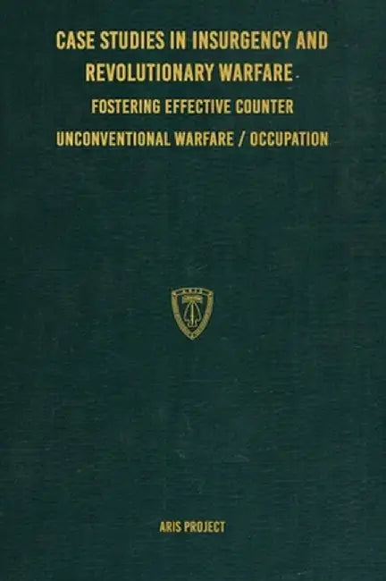 Case Studies in Insurgency and Revolutionary Warfare: Fostering Effective Counter Unconventional Warfare/Occupation by Aris Project
