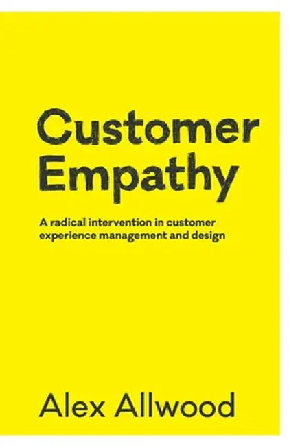 Customer Empathy: A radical intervention in customer experience management and design by Alex Allwood