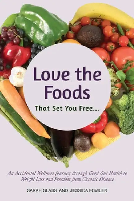 Love the Foods That Set You Free: An Accidental Wellness Journey through Good Gut Health to Weight Loss and Freedom from Chronic Disease by Sarah Glass, Jessica Fowler