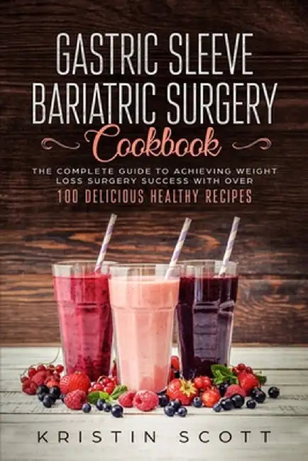 Gastric Sleeve Bariatric Surgery Cookbook: The Complete Guide to Achieving Weight Loss Surgery Success with Over 100 Healthy Delicious Recipes by Kristin Scott