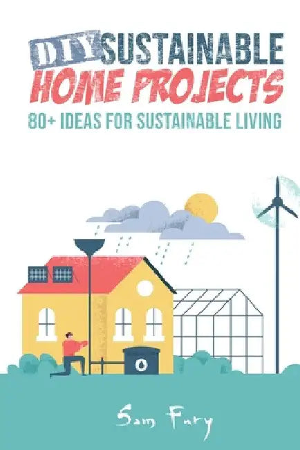 DIY Sustainable Home Projects: 80+ Ideas for Sustainable Living by Sam Fury