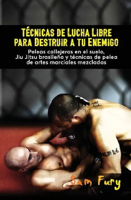 Técnicas de Lucha Libre para Destruir a tu Enemigo: Peleas callejeras en el suelo, Jiu Jitsu brasileño y técnicas de pelea de artes marciales mezclada by Sam Fury