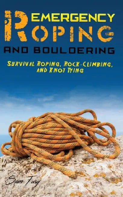 Emergency Roping and Bouldering: Survival Roping, Rock-Climbing, and Knot Tying by Sam Fury