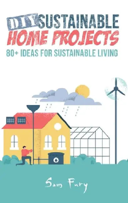 DIY Sustainable Home Projects: 80+ Ideas for Sustainable Living by Sam Fury