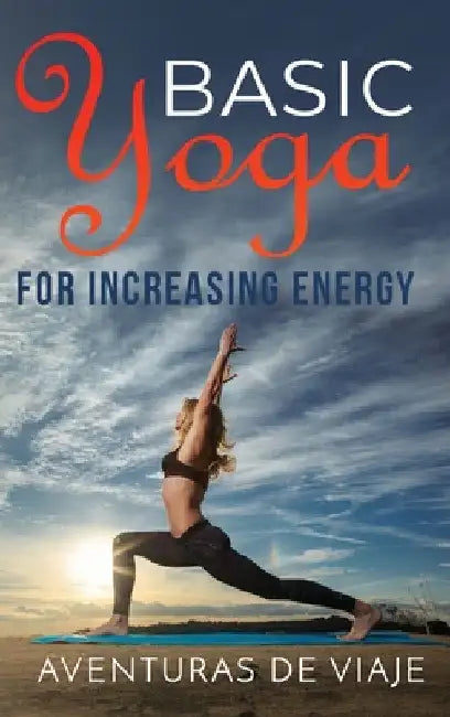 Basic Yoga for Increasing Energy: Yoga Therapy for Revitalization and Increasing Energy by Aventuras de Viaje