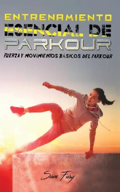 Entrenamiento Esencial de Parkour: Fuerza y Movimientos Básicos del Parkour by Sam Fury
