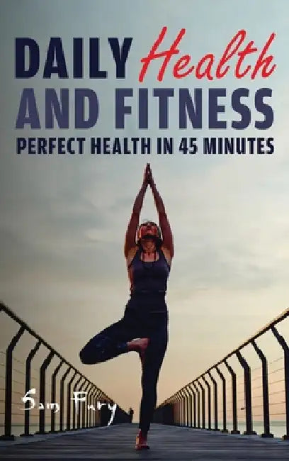 Daily Health and Fitness: Perfect Health in Under 45 Minutes a Day by Sam Fury