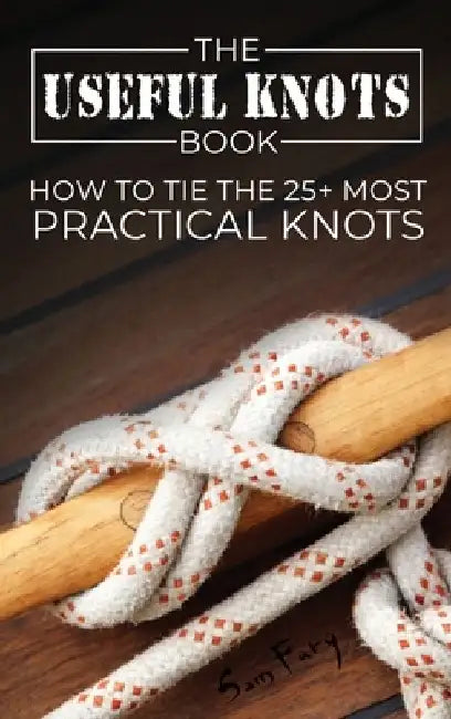 The Useful Knots Book: How to Tie the 25+ Most Practical Knots by Sam Fury