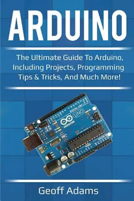 Arduino: The ultimate guide to Arduino, including projects, programming tips & tricks, and much more! by Geoff Adams
