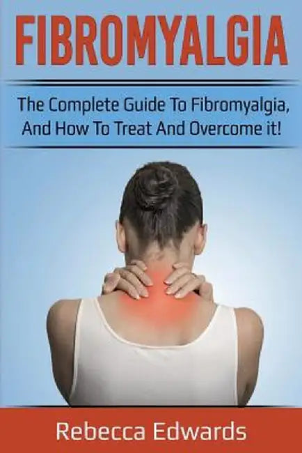 Fibromyalgia: The complete guide to Fibromyalgia, and how to treat and overcome it! by Rebecca Edwards
