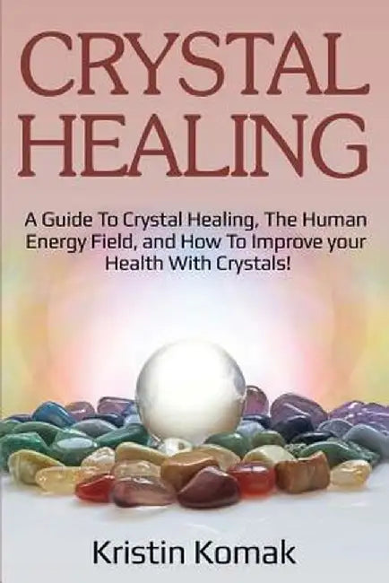 Crystal Healing: A guide to crystal healing, the human energy field, and how to improve your health with crystals! by Kristin Komak