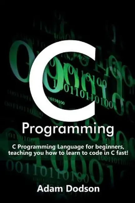 C Programming: C Programming Language for beginners, teaching you how to learn to code in C fast! by Adam Dodson