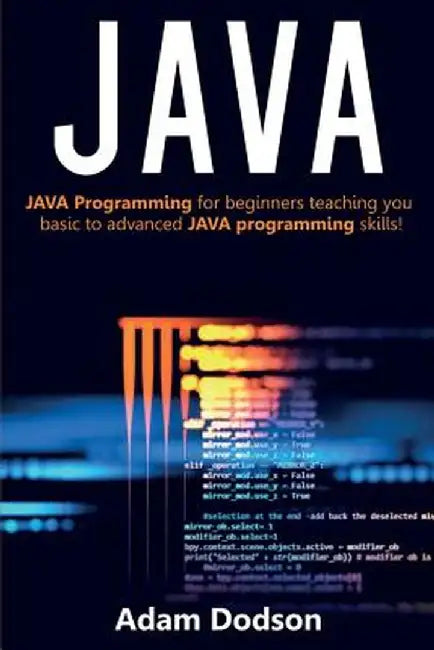 Java: Java Programming for beginners teaching you basic to advanced JAVA programming skills! by Adam Dodson