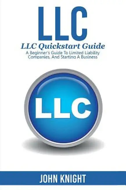 LLC: LLC Quick start guide - A beginner's guide to Limited liability companies, and starting a business by John Knight