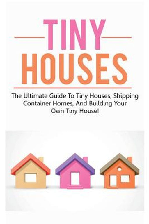 Tiny Houses: The ultimate guide to tiny houses, shipping container homes, and building your own tiny house! by Damon Jones