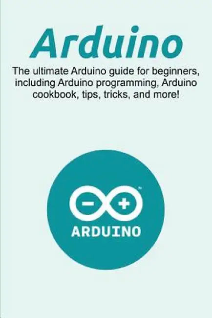 Arduino: The ultimate Arduino guide for beginners, including Arduino programming, Arduino cookbook, tips, tricks, and more! by Craig Newport