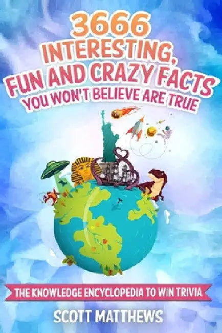 3666 Interesting, Fun And Crazy Facts You Won't Believe Are True - The Knowledge Encyclopedia To Win Trivia by Scott Matthews