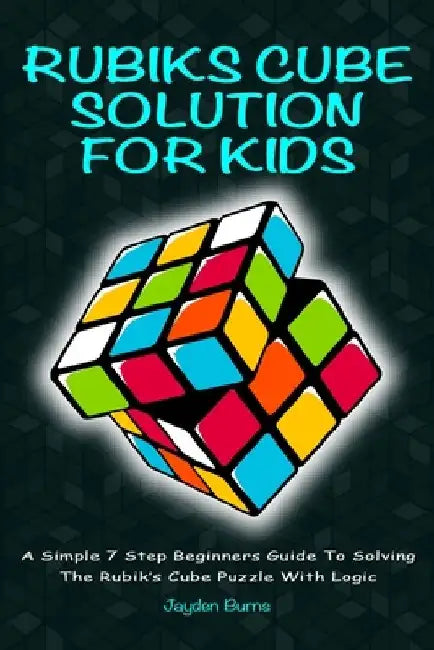Rubiks Cube Solution for Kids: A Simple 7 Step Beginners Guide to Solving the Rubik's Cube Puzzle with Logic by Jayden Burns