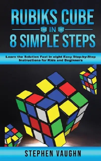 Rubiks Cube In 8 Simple Steps - Learn The Solution Fast In Eight Easy Step-By-Step Instructions For Kids And Beginners by Stephen Vaughn